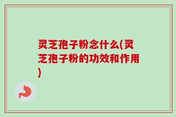 灵芝孢子粉念什么(灵芝孢子粉的功效和作用)-第1张图片-卓越灵芝孢子粉 灵芝孢子粉念什么(灵芝孢子粉的功效和作用)-第1张图片-卓越灵芝孢子粉
