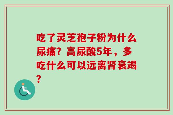 吃了灵芝孢子粉为什么尿痛?高尿酸5年,多吃什么可以远离肾衰竭?-第1张图片-卓越灵芝孢子粉 吃了灵芝孢子粉为什么尿痛?高尿酸5年,多吃什么可以远离肾衰竭?-第1张图片-卓越灵芝孢子粉