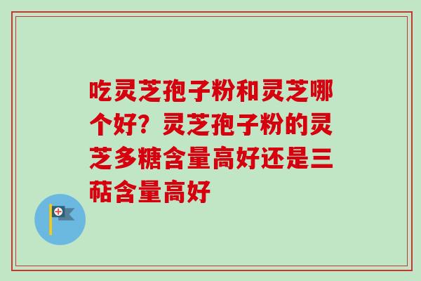 吃灵芝孢子粉和灵芝哪个好？灵芝孢子粉的灵芝多糖含量高好还是三萜含量高好-第1张图片-卓越灵芝孢子粉
