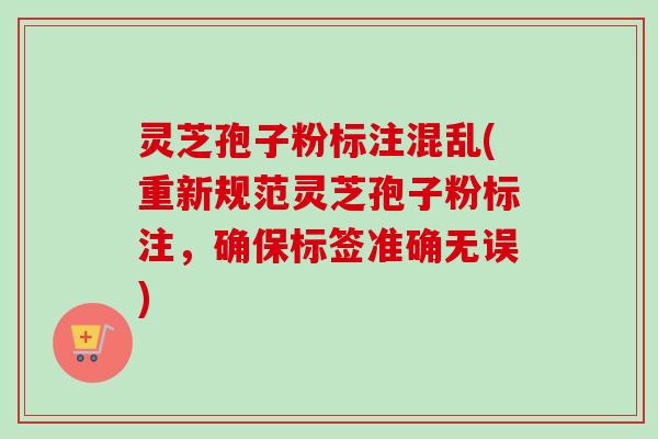 灵芝孢子粉标注混乱(重新规范灵芝孢子粉标注,确保标签准确无误)-第1张图片-卓越灵芝孢子粉 灵芝孢子粉标注混乱(重新规范灵芝孢子粉标注,确保标签准确无误)-第1张图片-卓越灵芝孢子粉