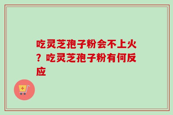 吃灵芝孢子粉会不上火?吃灵芝孢子粉有何反应-第1张图片-卓越灵芝孢子粉 吃灵芝孢子粉会不上火?吃灵芝孢子粉有何反应-第1张图片-卓越灵芝孢子粉