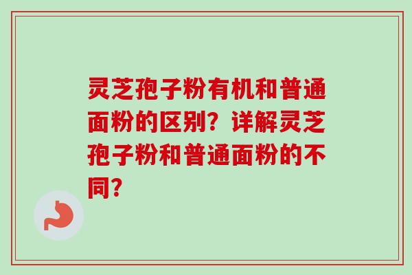 灵芝孢子粉有机和普通面粉的区别?详解灵芝孢子粉和普通面粉的不同?-第1张图片-卓越灵芝孢子粉 灵芝孢子粉有机和普通面粉的区别?详解灵芝孢子粉和普通面粉的不同?-第1张图片-卓越灵芝孢子粉