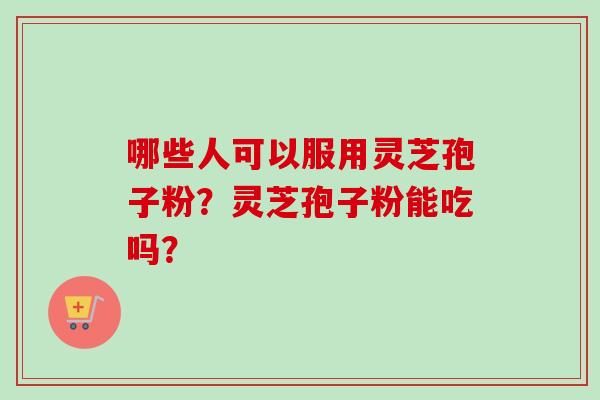 哪些人可以服用灵芝孢子粉？灵芝孢子粉能吃吗？-第1张图片-卓越灵芝孢子粉