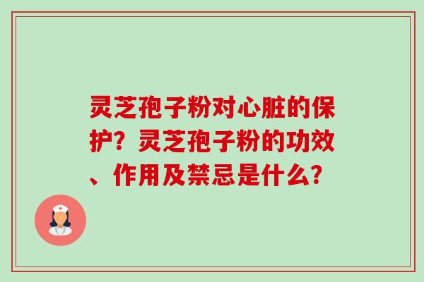 灵芝孢子粉对心脏的保护？灵芝孢子粉的功效、作用及禁忌是什么？-第1张图片-卓越灵芝孢子粉
