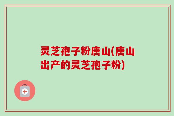 灵芝孢子粉唐山(唐山出产的灵芝孢子粉)-第1张图片-卓越灵芝孢子粉 灵芝孢子粉唐山(唐山出产的灵芝孢子粉)-第1张图片-卓越灵芝孢子粉