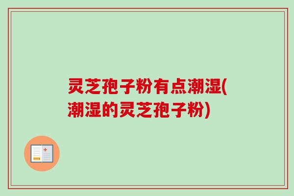 灵芝孢子粉有点潮湿(潮湿的灵芝孢子粉)-第1张图片-卓越灵芝孢子粉 灵芝孢子粉有点潮湿(潮湿的灵芝孢子粉)-第1张图片-卓越灵芝孢子粉