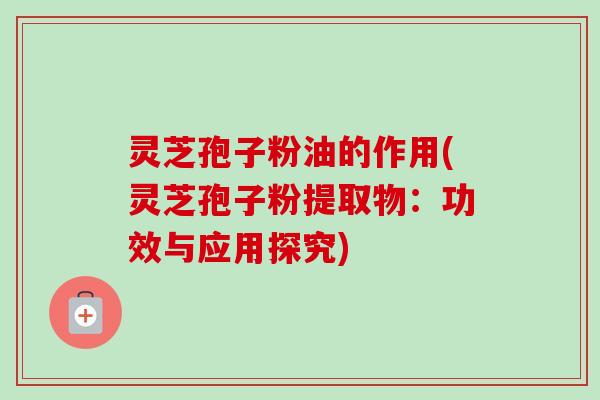 灵芝孢子粉油的作用(灵芝孢子粉提取物:功效与应用探究)-第1张图片-卓越灵芝孢子粉 灵芝孢子粉油的作用(灵芝孢子粉提取物:功效与应用探究)-第1张图片-卓越灵芝孢子粉