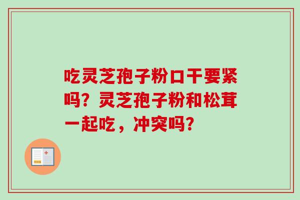 吃灵芝孢子粉口干要紧吗?灵芝孢子粉和松茸一起吃,冲突吗?-第1张图片-卓越灵芝孢子粉 吃灵芝孢子粉口干要紧吗?灵芝孢子粉和松茸一起吃,冲突吗?-第1张图片-卓越灵芝孢子粉