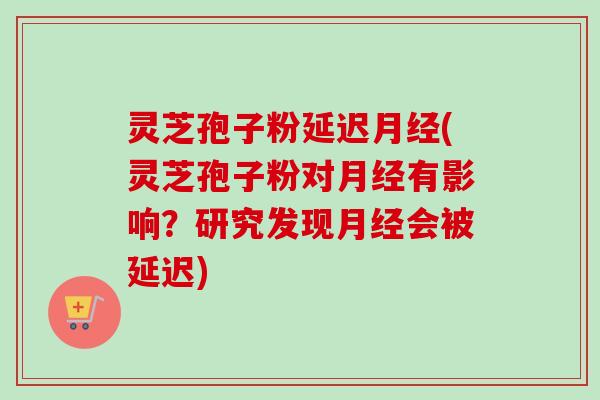 灵芝孢子粉延迟月经(灵芝孢子粉对月经有影响?研究发现月经会被延迟)-第1张图片-卓越灵芝孢子粉 灵芝孢子粉延迟月经(灵芝孢子粉对月经有影响?研究发现月经会被延迟)-第1张图片-卓越灵芝孢子粉