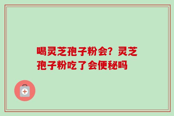 喝灵芝孢子粉会?灵芝孢子粉吃了会便秘吗-第1张图片-卓越灵芝孢子粉 喝灵芝孢子粉会?灵芝孢子粉吃了会便秘吗-第1张图片-卓越灵芝孢子粉
