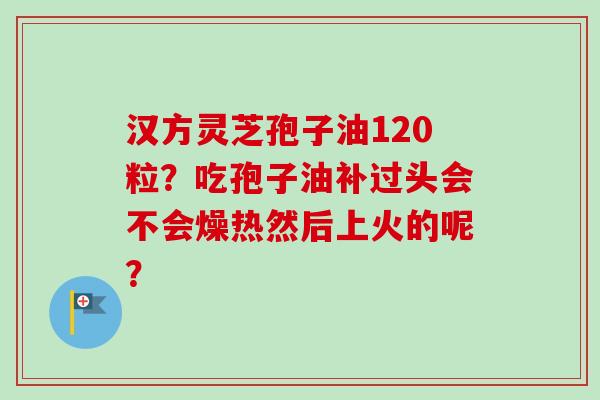 汉方灵芝孢子油120粒?吃孢子油补过头会不会燥热然后上火的呢?-第1张图片-卓越灵芝孢子粉 汉方灵芝孢子油120粒?吃孢子油补过头会不会燥热然后上火的呢?-第1张图片-卓越灵芝孢子粉