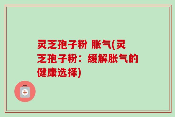 灵芝孢子粉 胀气(灵芝孢子粉:缓解胀气的健康选择)-第1张图片-卓越灵芝孢子粉 灵芝孢子粉 胀气(灵芝孢子粉:缓解胀气的健康选择)-第1张图片-卓越灵芝孢子粉