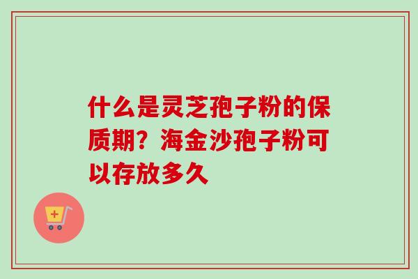 什么是灵芝孢子粉的保质期?海金沙孢子粉可以存放多久-第1张图片-卓越灵芝孢子粉 什么是灵芝孢子粉的保质期?海金沙孢子粉可以存放多久-第1张图片-卓越灵芝孢子粉