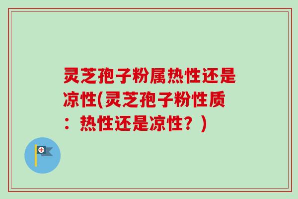 灵芝孢子粉属热性还是凉性(灵芝孢子粉性质:热性还是凉性?)-第1张图片-卓越灵芝孢子粉 灵芝孢子粉属热性还是凉性(灵芝孢子粉性质:热性还是凉性?)-第1张图片-卓越灵芝孢子粉