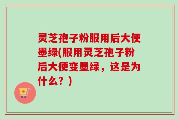 灵芝孢子粉服用后大便墨绿(服用灵芝孢子粉后大便变墨绿，这是为什么？)-第1张图片-卓越灵芝孢子粉