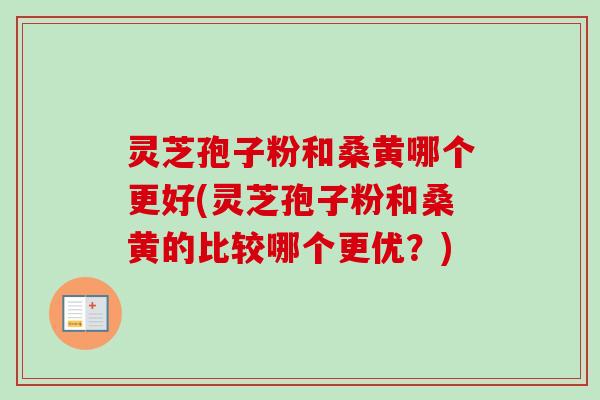 灵芝孢子粉和桑黄哪个更好(灵芝孢子粉和桑黄的比较哪个更优？)-第1张图片-卓越灵芝孢子粉