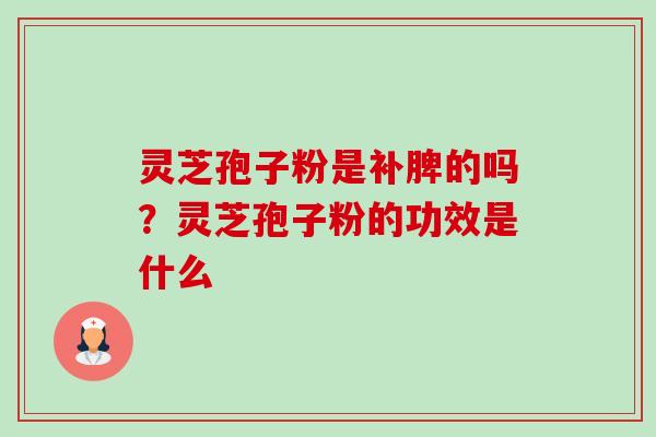 灵芝孢子粉是补脾的吗?灵芝孢子粉的功效是什么-第1张图片-卓越灵芝孢子粉 灵芝孢子粉是补脾的吗?灵芝孢子粉的功效是什么-第1张图片-卓越灵芝孢子粉