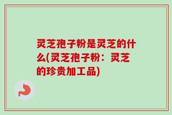 灵芝孢子粉是灵芝的什么(灵芝孢子粉:灵芝的珍贵加工品)-第1张图片-卓越灵芝孢子粉 灵芝孢子粉是灵芝的什么(灵芝孢子粉:灵芝的珍贵加工品)-第1张图片-卓越灵芝孢子粉
