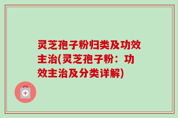 灵芝孢子粉归类及功效主治(灵芝孢子粉:功效主治及分类详解)-第1张图片-卓越灵芝孢子粉 灵芝孢子粉归类及功效主治(灵芝孢子粉:功效主治及分类详解)-第1张图片-卓越灵芝孢子粉