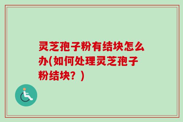 灵芝孢子粉有结块怎么办(如何处理灵芝孢子粉结块？)-第1张图片-卓越灵芝孢子粉