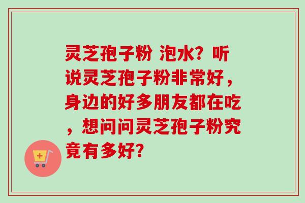 灵芝孢子粉 泡水？听说灵芝孢子粉非常好，身边的好多朋友都在吃，想问问灵芝孢子粉究竟有多好？-第1张图片-卓越灵芝孢子粉