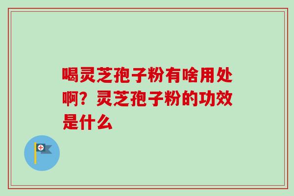 喝灵芝孢子粉有啥用处啊？灵芝孢子粉的功效是什么-第1张图片-卓越灵芝孢子粉