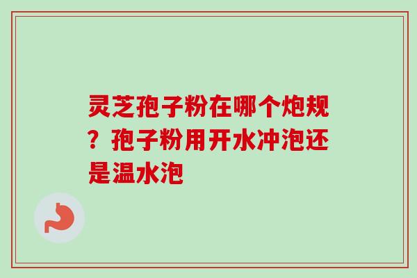 灵芝孢子粉在哪个炮规?孢子粉用开水冲泡还是温水泡-第1张图片-卓越灵芝孢子粉 灵芝孢子粉在哪个炮规?孢子粉用开水冲泡还是温水泡-第1张图片-卓越灵芝孢子粉