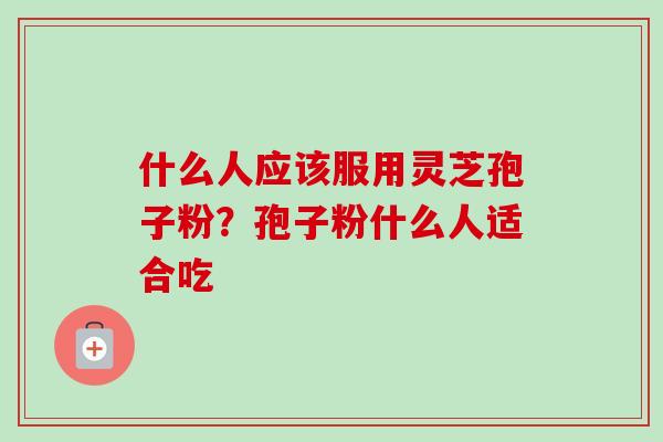 什么人应该服用灵芝孢子粉?孢子粉什么人适合吃-第1张图片-卓越灵芝孢子粉 什么人应该服用灵芝孢子粉?孢子粉什么人适合吃-第1张图片-卓越灵芝孢子粉