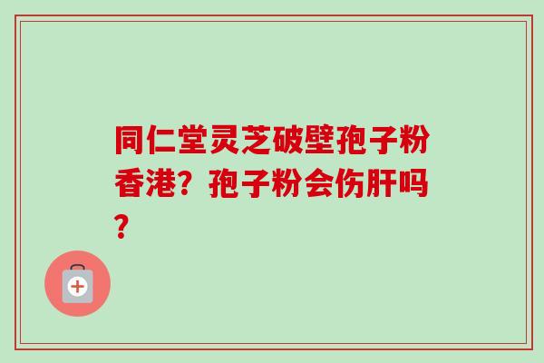 同仁堂灵芝破壁孢子粉香港?孢子粉会伤肝吗?-第1张图片-卓越灵芝孢子粉 同仁堂灵芝破壁孢子粉香港?孢子粉会伤肝吗?-第1张图片-卓越灵芝孢子粉