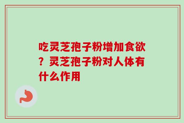 吃灵芝孢子粉增加食欲?灵芝孢子粉对人体有什么作用-第1张图片-卓越灵芝孢子粉 吃灵芝孢子粉增加食欲?灵芝孢子粉对人体有什么作用-第1张图片-卓越灵芝孢子粉