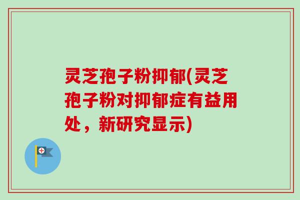 灵芝孢子粉抑郁(灵芝孢子粉对抑郁症有益用处,新研究显示)-第1张图片-卓越灵芝孢子粉 灵芝孢子粉抑郁(灵芝孢子粉对抑郁症有益用处,新研究显示)-第1张图片-卓越灵芝孢子粉