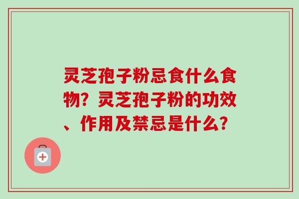 灵芝孢子粉忌食什么食物?灵芝孢子粉的功效、作用及禁忌是什么?-第1张图片-卓越灵芝孢子粉 灵芝孢子粉忌食什么食物?灵芝孢子粉的功效、作用及禁忌是什么?-第1张图片-卓越灵芝孢子粉