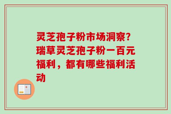灵芝孢子粉市场洞察？瑞草灵芝孢子粉一百元福利，都有哪些福利活动-第1张图片-卓越灵芝孢子粉