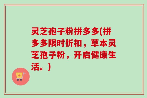 灵芝孢子粉拼多多(拼多多限时折扣,草本灵芝孢子粉,开启健康生活。)-第1张图片-卓越灵芝孢子粉 灵芝孢子粉拼多多(拼多多限时折扣,草本灵芝孢子粉,开启健康生活。)-第1张图片-卓越灵芝孢子粉
