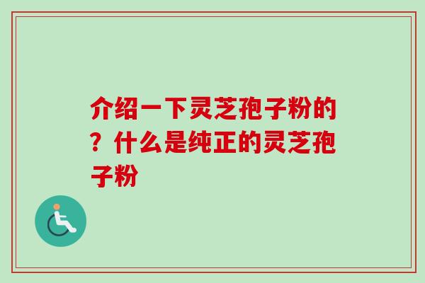 介绍一下灵芝孢子粉的?什么是纯正的灵芝孢子粉-第1张图片-卓越灵芝孢子粉 介绍一下灵芝孢子粉的?什么是纯正的灵芝孢子粉-第1张图片-卓越灵芝孢子粉