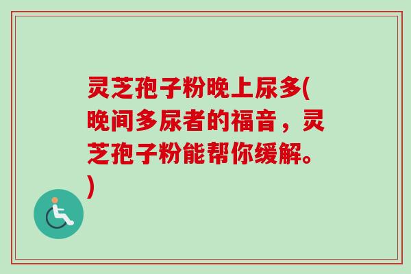 灵芝孢子粉晚上尿多(晚间多尿者的福音，灵芝孢子粉能帮你缓解。)-第1张图片-卓越灵芝孢子粉