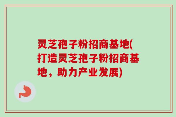 灵芝孢子粉招商基地(打造灵芝孢子粉招商基地，助力产业发展)-第1张图片-卓越灵芝孢子粉