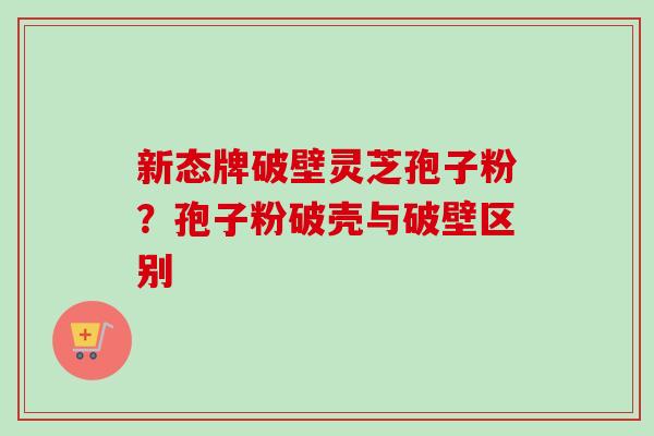 新态牌破壁灵芝孢子粉?孢子粉破壳与破壁区别-第1张图片-卓越灵芝孢子粉 新态牌破壁灵芝孢子粉?孢子粉破壳与破壁区别-第1张图片-卓越灵芝孢子粉
