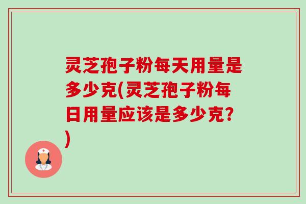 灵芝孢子粉每天用量是多少克(灵芝孢子粉每日用量应该是多少克?)-第1张图片-卓越灵芝孢子粉 灵芝孢子粉每天用量是多少克(灵芝孢子粉每日用量应该是多少克?)-第1张图片-卓越灵芝孢子粉