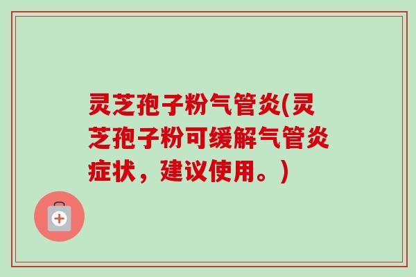 灵芝孢子粉气管炎(灵芝孢子粉可缓解气管炎症状，建议使用。)-第1张图片-卓越灵芝孢子粉
