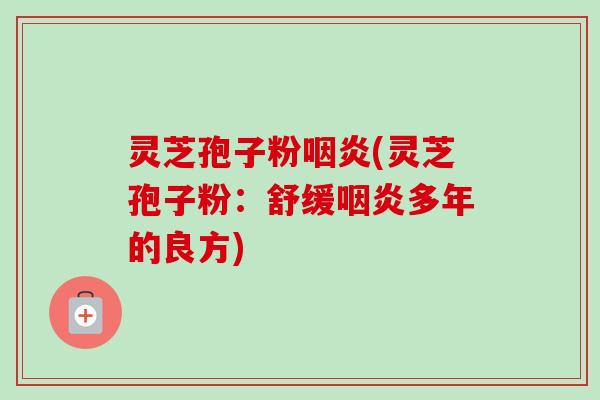 灵芝孢子粉咽炎(灵芝孢子粉：舒缓咽炎多年的良方)-第1张图片-卓越灵芝孢子粉