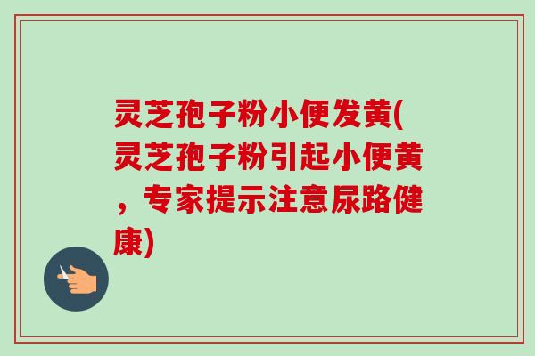 灵芝孢子粉小便发黄(灵芝孢子粉引起小便黄,专家提示注意尿路健康)-第1张图片-卓越灵芝孢子粉 灵芝孢子粉小便发黄(灵芝孢子粉引起小便黄,专家提示注意尿路健康)-第1张图片-卓越灵芝孢子粉