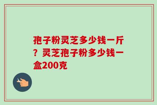 孢子粉灵芝多少钱一斤?灵芝孢子粉多少钱一盒200克-第1张图片-卓越灵芝孢子粉 孢子粉灵芝多少钱一斤?灵芝孢子粉多少钱一盒200克-第1张图片-卓越灵芝孢子粉