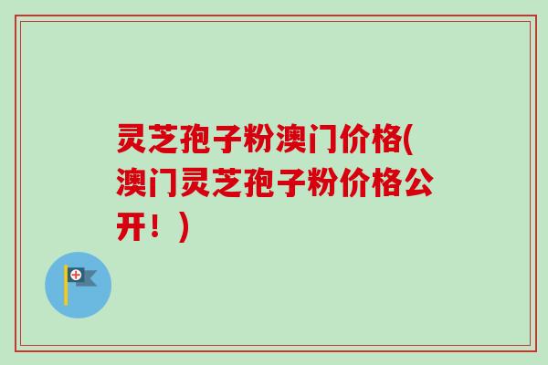 灵芝孢子粉澳门价格(澳门灵芝孢子粉价格公开！)-第1张图片-卓越灵芝孢子粉