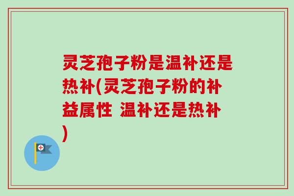 灵芝孢子粉是温补还是热补(灵芝孢子粉的补益属性 温补还是热补)-第1张图片-卓越灵芝孢子粉