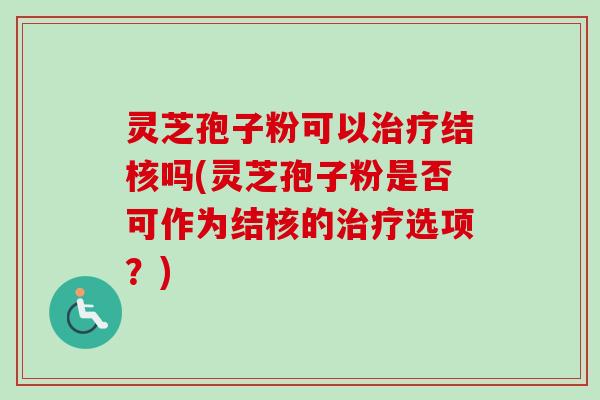 灵芝孢子粉可以治疗结核吗(灵芝孢子粉是否可作为结核的治疗选项？)-第1张图片-卓越灵芝孢子粉