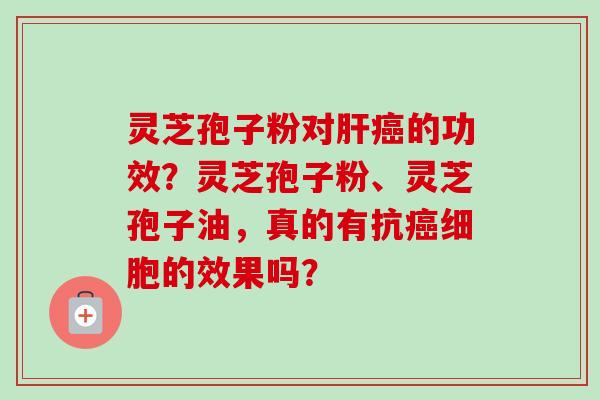 灵芝孢子粉对肝癌的功效？灵芝孢子粉、灵芝孢子油，真的有抗癌细胞的效果吗？-第1张图片-卓越灵芝孢子粉