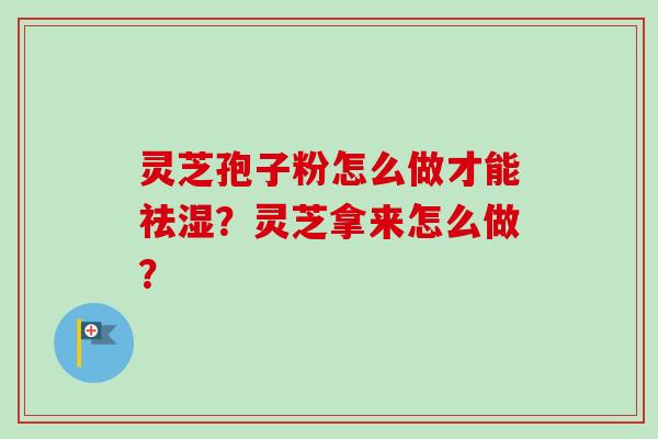 灵芝孢子粉怎么做才能祛湿?灵芝拿来怎么做?-第1张图片-卓越灵芝孢子粉 灵芝孢子粉怎么做才能祛湿?灵芝拿来怎么做?-第1张图片-卓越灵芝孢子粉