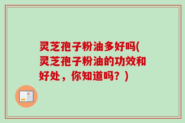 灵芝孢子粉油多好吗(灵芝孢子粉油的功效和好处，你知道吗？)-第1张图片-卓越灵芝孢子粉