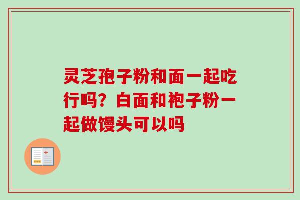 灵芝孢子粉和面一起吃行吗？白面和袍子粉一起做馒头可以吗-第1张图片-卓越灵芝孢子粉